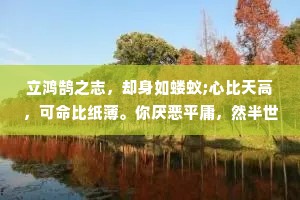 立鸿鹄之志，却身如蝼蚁;心比天高，可命比纸薄。你厌恶平庸，然半世陷于其中;你向往高尚，却毕生求而不得。倘若事与愿违，何不颠倒所想?