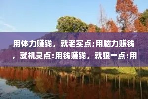 用体力赚钱，就老实点;用脑力赚钱，就机灵点:用钱赚钱，就狠一点:用资源赚钱，就圆滑点。