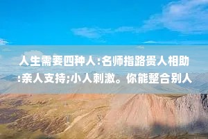 人生需要四种人:名师指路贵人相助:亲人支持;小人刺激。你能整合别人，说明你有能力;你能被人整合，说明你有价值。没有谁跟谁干，本身就是合作，相互成就，互为贵人。自身价值固然重要但好的人品更加可贵。