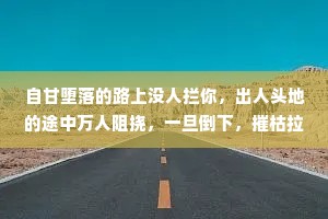 自甘堕落的路上没人拦你，出人头地的途中万人阻挠，一旦倒下，摧枯拉朽，唯有向上的力量需要自己争取。