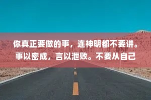 你真正要做的事，连神明都不要讲。事以密成，言以泄败。不要从自己嘴里来表现自己，应该从别人嘴里去了解强大的自己。也不要告诉大家你的计划，请向他们展示你的结果，不鸣则已，一鸣惊人。