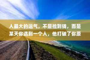 人最大的运气，不是捡到钱，而是某天你遇到一个人，他打破了你原来的思维，提高了你的认知，继而提升了你的境界，带你走上更高的平台，这就是你人生的贵人。