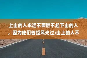 上山的人永远不要瞧不起下山的人，因为他们曾经风光过;山上的人不要瞧不起山下的人，因为山下的人说不定什么时候就会爬上来。