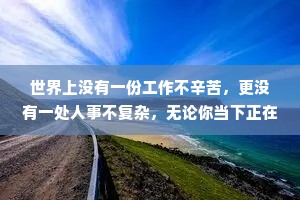 世界上没有一份工作不辛苦，更没有一处人事不复杂，无论你当下正在经历什么，都要调整心态乐观向上，迎接阳光，温暖前行。