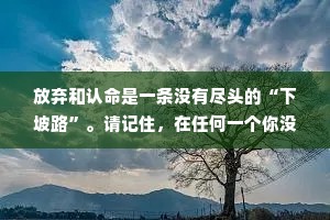 放弃和认命是一条没有尽头的“下坡路”。请记住，在任何一个你没有察觉的时刻，包括现在，通过行动去改变命运的机会，一直都存在。