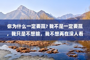 你为什么一定要赢? 我不是一定要赢，我只是不想输，我不想再在没人看到的地方一个人偷偷地哭，回头再让人叫我-声懦夫，这是我选的路，我也不想再跟别人倾诉,世间沉浮,唯有自度。