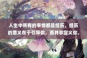 人生中所有的事情都是经历，经历的意义在于引导你，而并非定义你，每一都有它存在的道理。欲得忠言逆耳之益友，当有虚怀若谷之心胸，路虽远，行则将至。