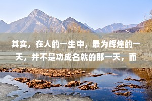 其实，在人的一生中，最为辉煌的一天，并不是功成名就的那一天，而是从悲叹和绝望中产生对人生挑战的欲望，并且勇敢地迈向这种挑战的那一天。