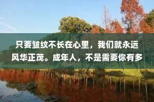 只要皱纹不长在心里，我们就永远风华正茂。成年人，不是需要你有多少过人之处，能扛事情就是才华横溢。