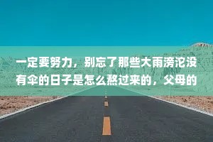 一定要努力，别忘了那些大雨滂沱没有伞的日子是怎么熬过来的，父母的卑微、亲戚的冷落朋友的远离、爱人的转身、空荡荡的口袋，这些都是你人生最好的导师。