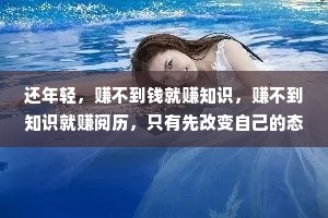 还年轻，赚不到钱就赚知识，赚不到知识就赚阅历，只有先改变自己的态度，才能最终改变人生的高度。