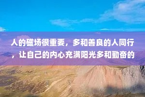 人的磁场很重要，多和善良的人同行，让自己的内心充满阳光多和勤奋的人携手，让自己变得自律;多和真诚的人同路，让自己的世界没有欺骗;多和正能量的人来往，让自己变得坚强。永远记住和优秀的人为伍，人生之路才能