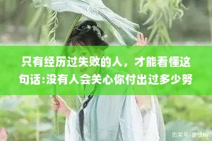 只有经历过失败的人，才能看懂这句话:没有人会关心你付出过多少努力，撑得累不累，摔得痛不痛，他们只会看你最后站在什么位置，然后羡慕或鄙夷。