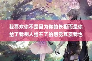 我喜欢你不是因为你的长相而是你给了我别人给不了的感觉其实我也说不上来你哪里好，可就是谁也替代不了。