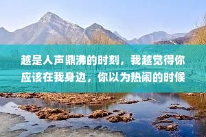 越是人声鼎沸的时刻，我越觉得你应该在我身边，你以为热闹的时候我没空想你，其实身边越嘈夺我越想你，你要是在我身边就好了。