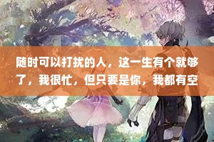 随时可以打扰的人，这一生有个就够了，我很忙，但只要是你，我都有空。