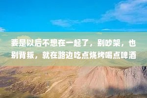 要是以后不想在一起了，别吵架，也别背叛，就在路边吃点烧烤喝点啤酒，你对我说一句:咱们散了吧。我拿起酒杯，敬你三分坦诚，祝你永远幸福。