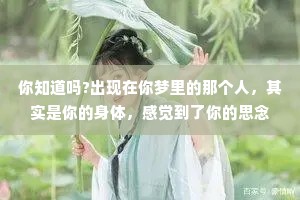 你知道吗?出现在你梦里的那个人，其实是你的身体，感觉到了你的思念，替你去见了一面那个你朝思暮想的人。