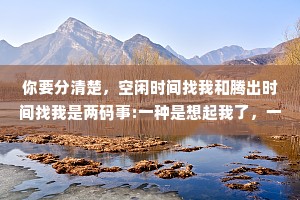 你要分清楚，空闲时间找我和腾出时间找我是两码事:一种是想起我了，一种是想我了。