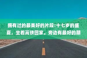 拥有过的最美好的片段:十七岁的盛夏，坐着高铁回家。旁边有最好的朋友，站点有父母在等候手机里有和初恋分享的窗外晚霞而落日在车窗外一遍遍掠过。