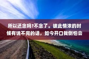所以还念吗?不念了。彼此情浓的时候有说不完的话，如今开口我倒怕会伤着彼此，原来年少情深也可以走到相看两厌，凉薄之人如何偕老?