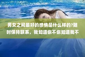 男女之间最好的感情是什么样的?随时保持联系，我知道你不你知道我不会变，相互惦记，各自忙开心的时候，有人分享，难过的时候有人陪伴。有话直说，有事明说。相时不要防备，聊天时毫无顾虑。