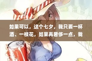 如果可以，这个七夕，我只要一杯酒、一枝花，如果再奢侈一点，我希望酒是你倒的，花是你送的。
