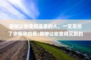 能够让你变得温柔的人，一定是给了你极致的爱;能够让你变得沉默的人，一定是让你受到了极大的伤害;能够让你变得暴躁的人，一定是让你受尽了委屈。遇到很好的爱人，真的是一种恩赐，只有那些真正喜欢你的人，才会打
