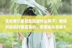 无论我们最后生疏成什么样子，曾经对你的好都是真的，希望你从来都不后悔认识过我，也是真的快乐过。