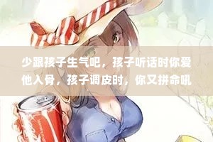 少跟孩子生气吧，孩子听话时你爱他入骨，孩子调皮时，你又拼命吼他，你崩溃后自愈，自愈后又后悔，却忘了他还只是个孩子，他们也就快乐那几年，长大了，会苦也会疼，像现在的我们。
