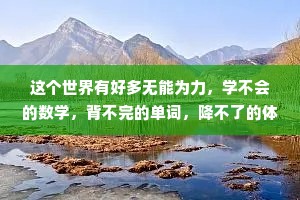 这个世界有好多无能为力，学不会的数学，背不完的单词，降不了的体重，鼓不了的钱包，还有留不住的你。