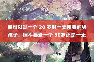 你可以爱一个 20 岁时一无所有的男孩子，但不要爱一个 30岁还是一无所有的人。你可以容忍一个20岁不会哄你的男生，但不要容忍一个 30岁还不知道怎么和你沟通的人。给年轻的男孩子们成长的时间，给他们陪