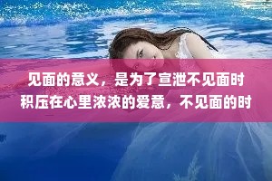 见面的意义，是为了宣泄不见面时积压在心里浓浓的爱意，不见面的时候除了好好生活，就是在期待与你的见面。