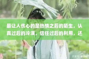 最让人伤心的是热情之后的陌生，认真过后的冷漠，信任过后的利用，还有温柔过后的无视，千万不要在对方付出全部真心之后，毫不在意，转身离开。如果不爱请不要靠近。