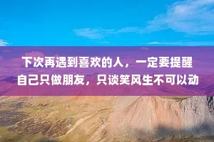 下次再遇到喜欢的人，一定要提醒自己只做朋友，只谈笑风生不可以动情，不远不近地欣赏，浅浅地喜欢，不至于乱了初心，败了芳华。