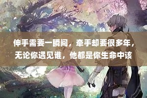 伸手需要一瞬间，牵手却要很多年，无论你遇见谁，他都是你生命中该出现的人，绝非偶然。若无相欠，怎会相见?