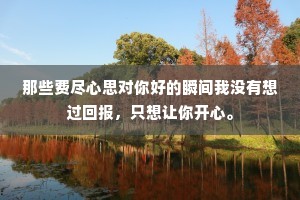 那些费尽心思对你好的瞬间我没有想过回报，只想让你开心。