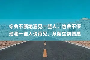 你会不断地遇见一些人，也会不停地和一些人说再见，从陌生到熟悉，从熟悉再回陌生，从心意相投到分道扬镳，从相见恨晚到不如不见。