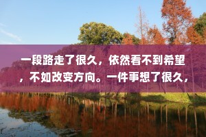 一段路走了很久，依然看不到希望，不如改变方向。一件事想了很久，依然纠结于心，不如选择放下;一些人交了很久，依然感觉不到真诚，不如选择离开。