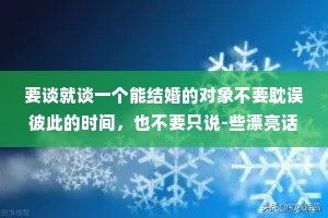 要谈就谈一个能结婚的对象不要耽误彼此的时间，也不要只说-些漂亮话，世界上，确实有很多迷人的花，但是我更喜欢有结果的树。