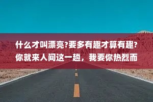 什么才叫漂亮?要多有趣才算有趣?你就来人间这一趟，我要你热烈而又自在地活着。