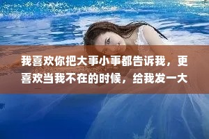 我喜欢你把大事小事都告诉我，更喜欢当我不在的时候，给我发一大堆消息，让我有被你在意的感誉，也会让我觉得你是想我了。
