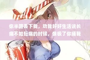 你半路丢下我，劝我好好生活说长痛不如短痛的时候，像极了你捅我一刀，然后你跟我说，快去医院吧，祝你早日康复。
