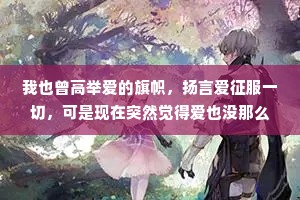 我也曾高举爱的旗帜，扬言爱征服一切，可是现在突然觉得爱也没那么重要了，还不如好好睡一觉来得踏实。