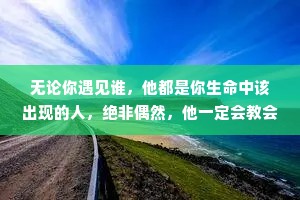 无论你遇见谁，他都是你生命中该出现的人，绝非偶然，他一定会教会你一些什么。所以我也相信;无论我走到哪里，那都是我该去的地方，经历我该经历的事，遇见我该遇见的人。