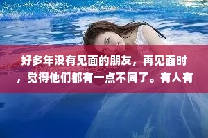 好多年没有见面的朋友，再见面时，觉得他们都有一点不同了。有人有了一双悲伤的眼睛，有人有了冷静的嘴角，有人是一脸的喜悦，有人却是一脸的风霜。原来，岁月并不是真的逝去，它只是从我们的眼前消失，却转过来躲在