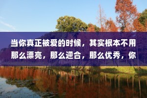 当你真正被爱的时候，其实根本不用那么漂亮，那么迎合，那么优秀，你要知道踮起脚尖的喜欢是站不稳的，真正喜欢你的人，会弯腰。