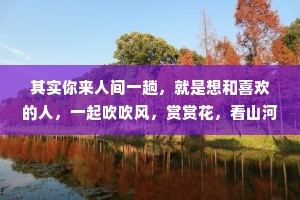 其实你来人间一趟，就是想和喜欢的人，一起吹吹风，赏赏花，看山河远阔，观人间秀色，感受星河滚烫，最终呢，觉得人间值得。
