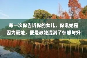 每一次你告诉你的女儿，你吼她是因为爱她，便是教她混淆了愤怒与好意，等她长大后便会信任伤害她的男人。因为，他们看起来跟你好像。