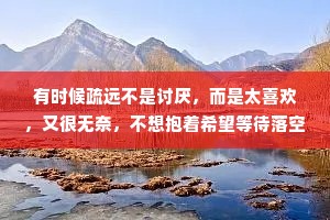 有时候疏远不是讨厌，而是太喜欢，又很无奈，不想抱着希望等待落空，只能假装大方，做了那个先走的人。